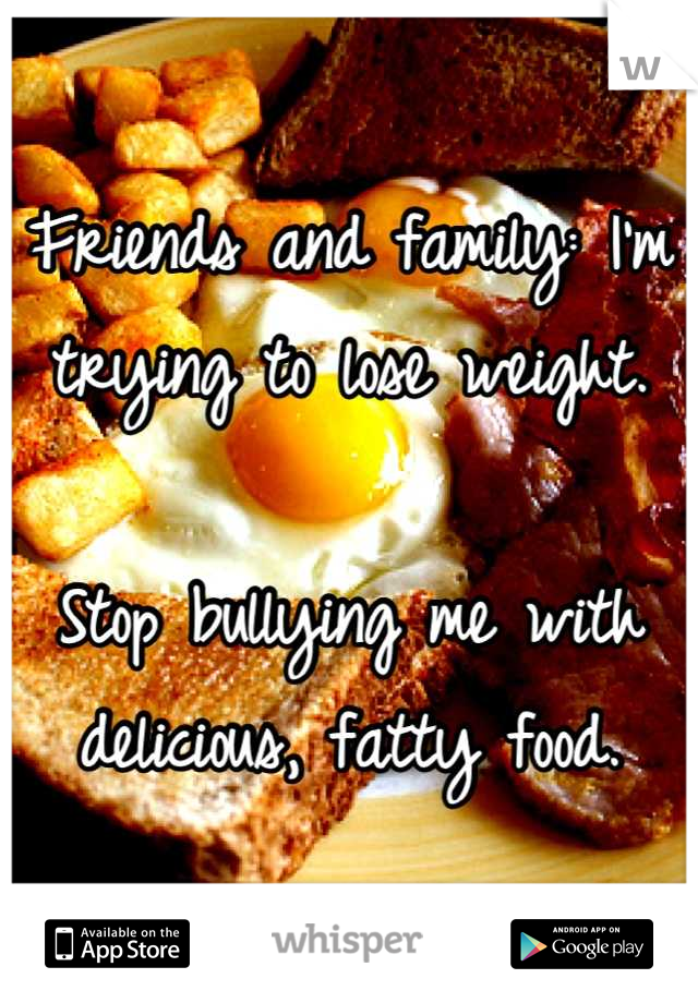 Friends and family: I'm trying to lose weight.

Stop bullying me with delicious, fatty food.