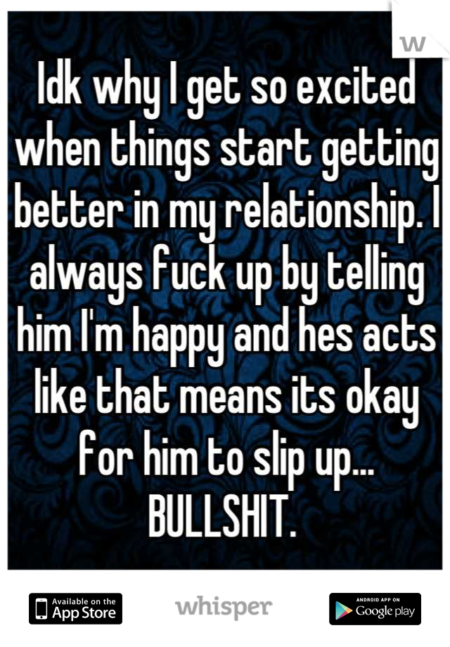 Idk why I get so excited when things start getting better in my relationship. I always fuck up by telling him I'm happy and hes acts like that means its okay for him to slip up... BULLSHIT. 