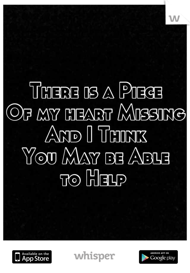 There is a Piece
Of my heart Missing
And I Think 
You May be Able
to Help 