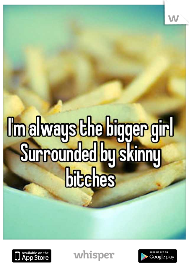 I'm always the bigger girl
Surrounded by skinny bitches