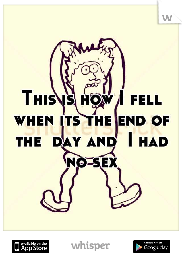 This is how I fell when its the end of the  day and  I had no sex