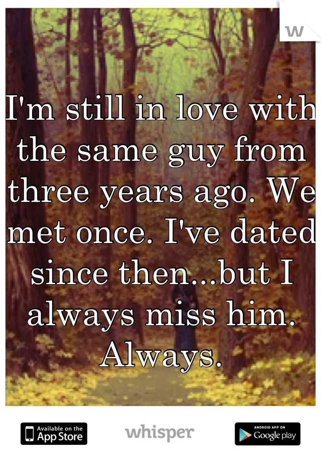 I'm still in love with the same guy from three years ago. We met once. I've dated since then...but I always miss him. Always.