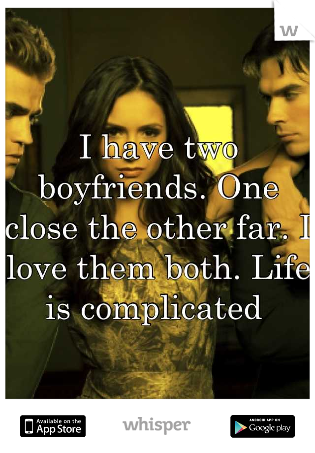 I have two boyfriends. One close the other far. I love them both. Life is complicated 