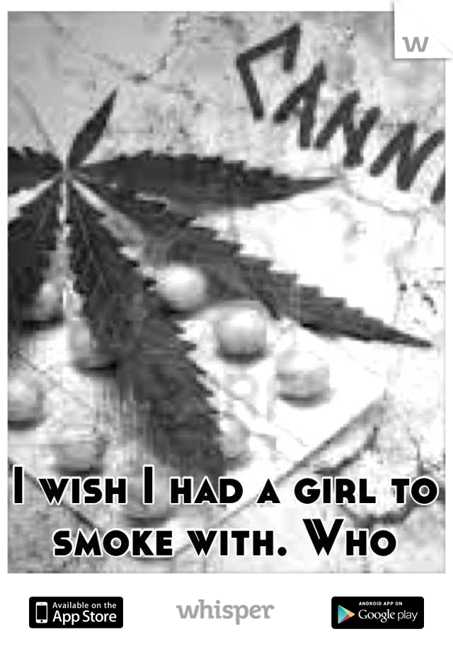 I wish I had a girl to smoke with. Who liked me for me.
