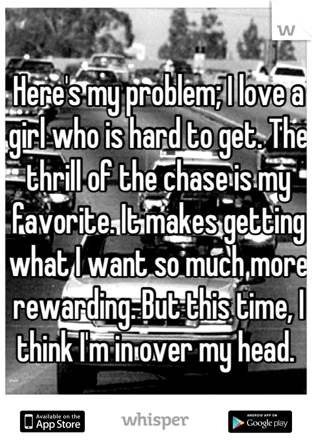 Here's my problem; I love a girl who is hard to get. The thrill of the chase is my favorite. It makes getting what I want so much more rewarding. But this time, I think I'm in over my head. 