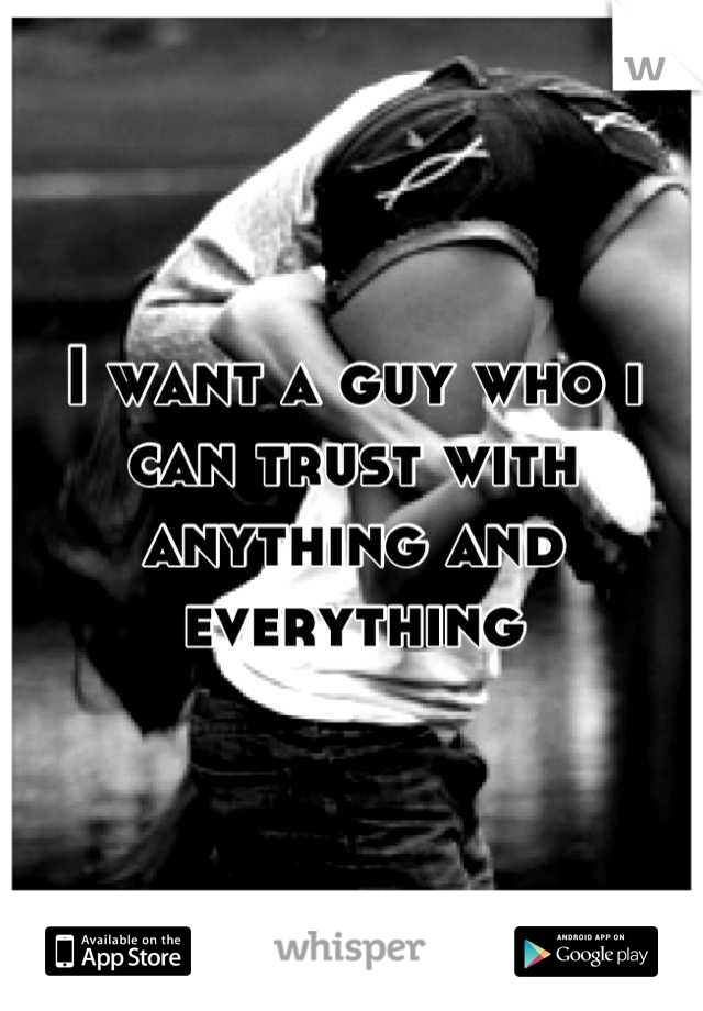 I want a guy who i can trust with anything and everything