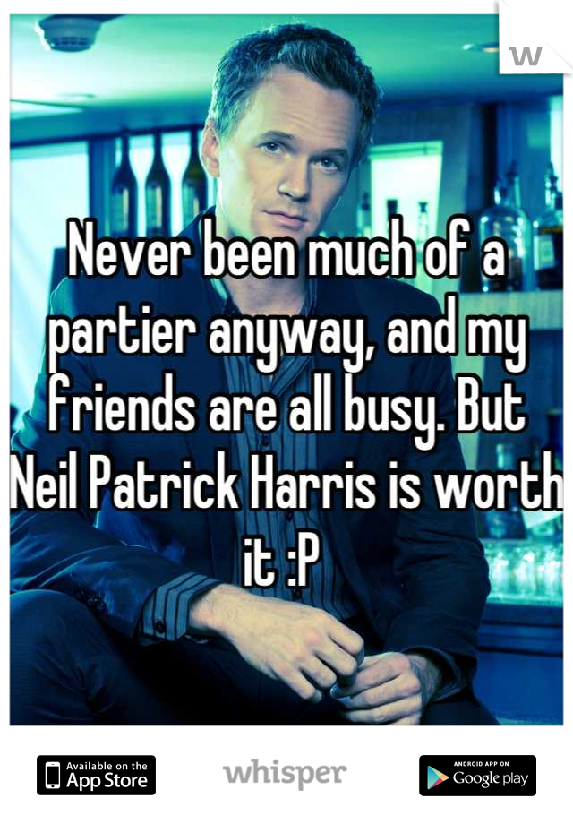 Never been much of a partier anyway, and my friends are all busy. But Neil Patrick Harris is worth it :P 