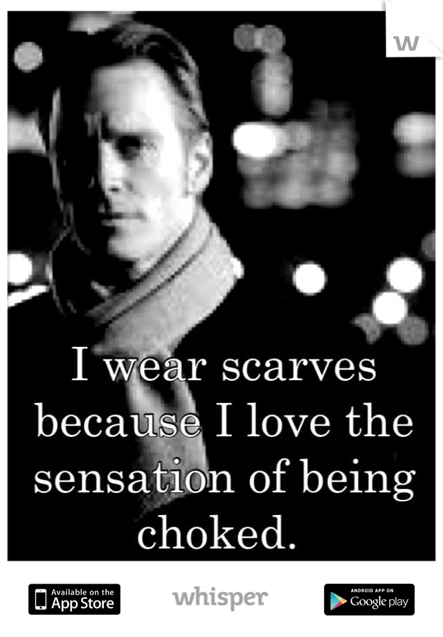 I wear scarves because I love the sensation of being choked. 