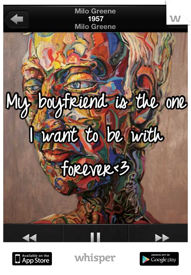 My boyfriend is the one I want to be with forever<3