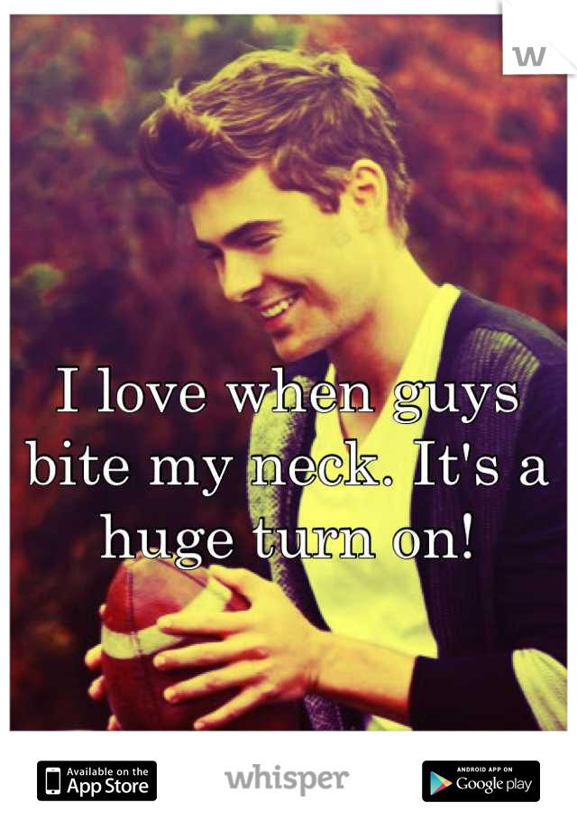 I love when guys bite my neck. It's a huge turn on!