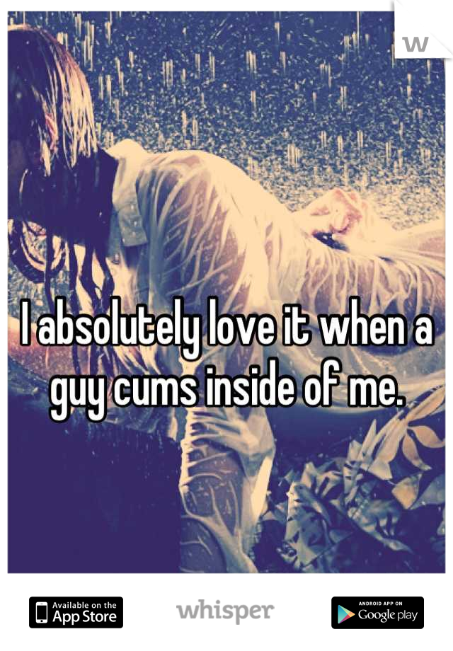 I absolutely love it when a guy cums inside of me.