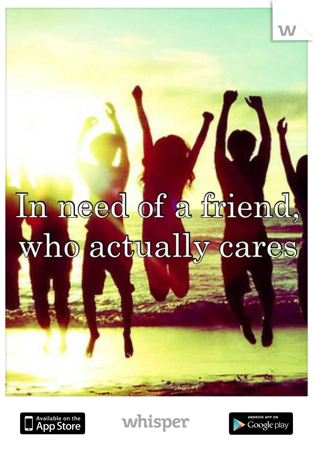 In need of a friend, who actually cares