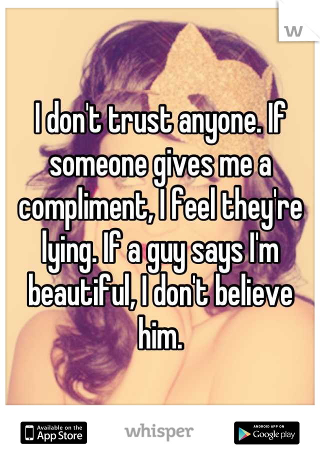 I don't trust anyone. If someone gives me a compliment, I feel they're lying. If a guy says I'm beautiful, I don't believe him.