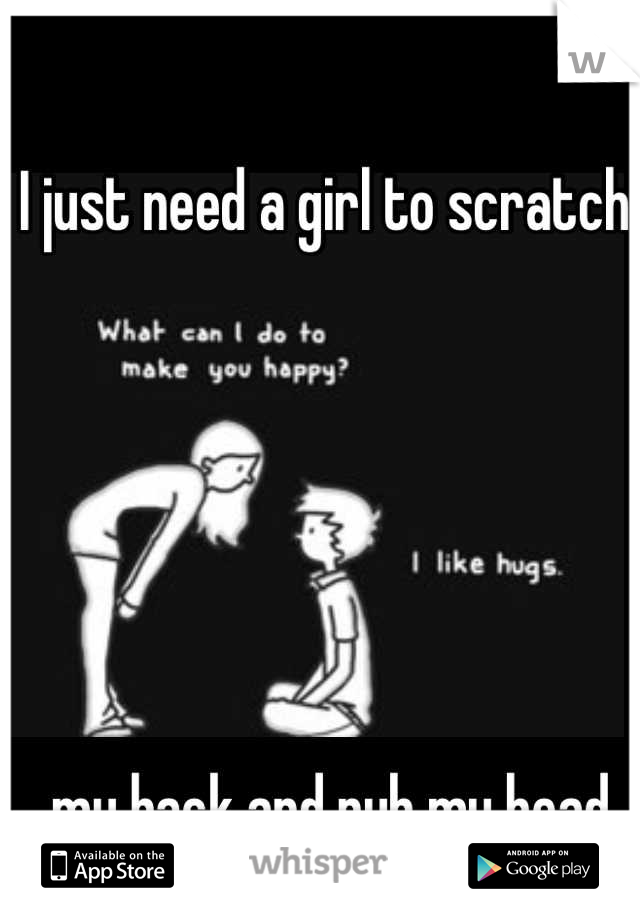 I just need a girl to scratch






 my back and rub my head