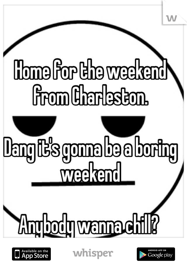 Home for the weekend from Charleston. 

Dang it's gonna be a boring weekend 

Anybody wanna chill? 