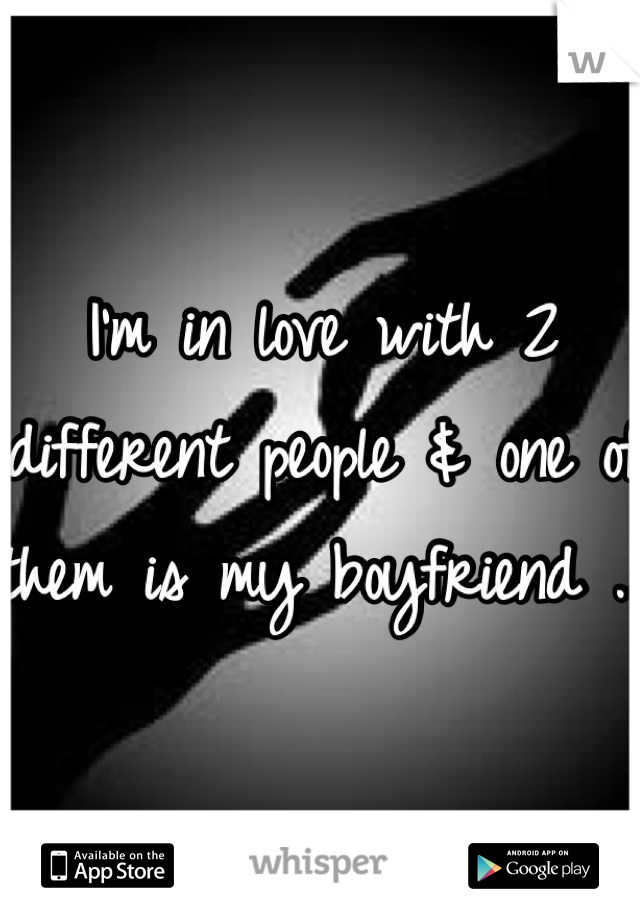 I'm in love with 2 different people & one of them is my boyfriend ...
