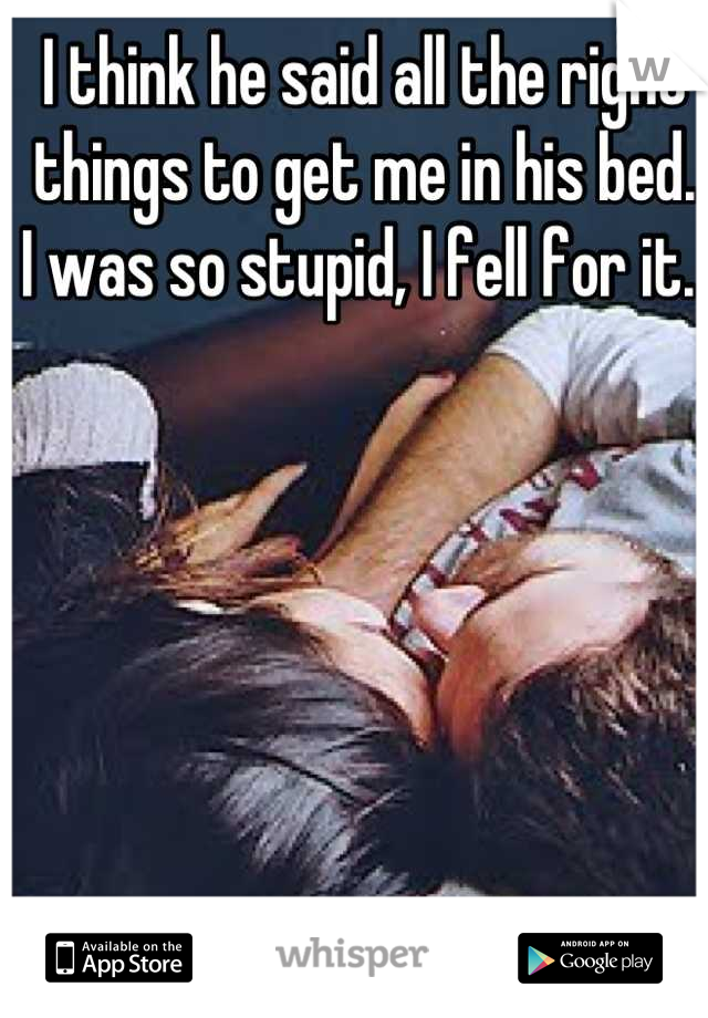 I think he said all the right things to get me in his bed. 
I was so stupid, I fell for it. 