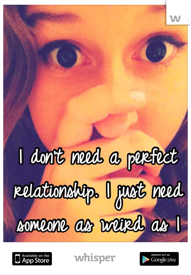 I don't need a perfect relationship. I just need someone as weird as I am.