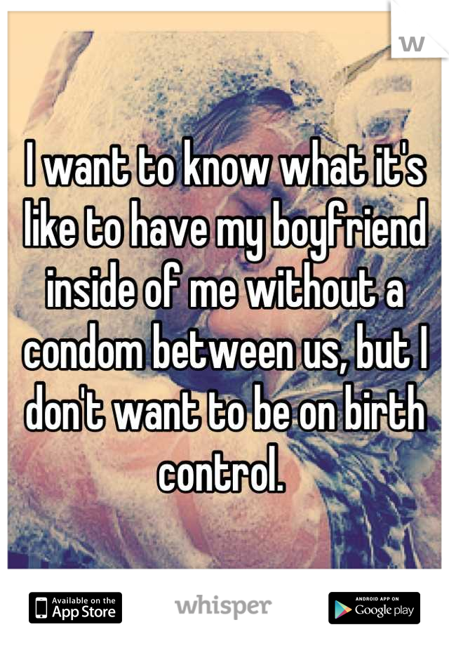 I want to know what it's like to have my boyfriend inside of me without a condom between us, but I don't want to be on birth control. 