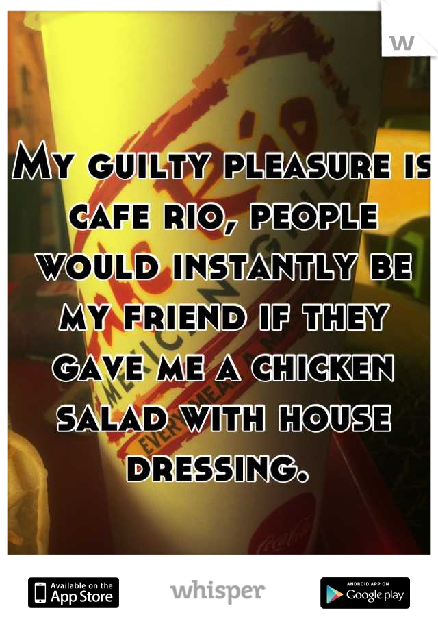My guilty pleasure is cafe rio, people would instantly be my friend if they gave me a chicken salad with house dressing. 