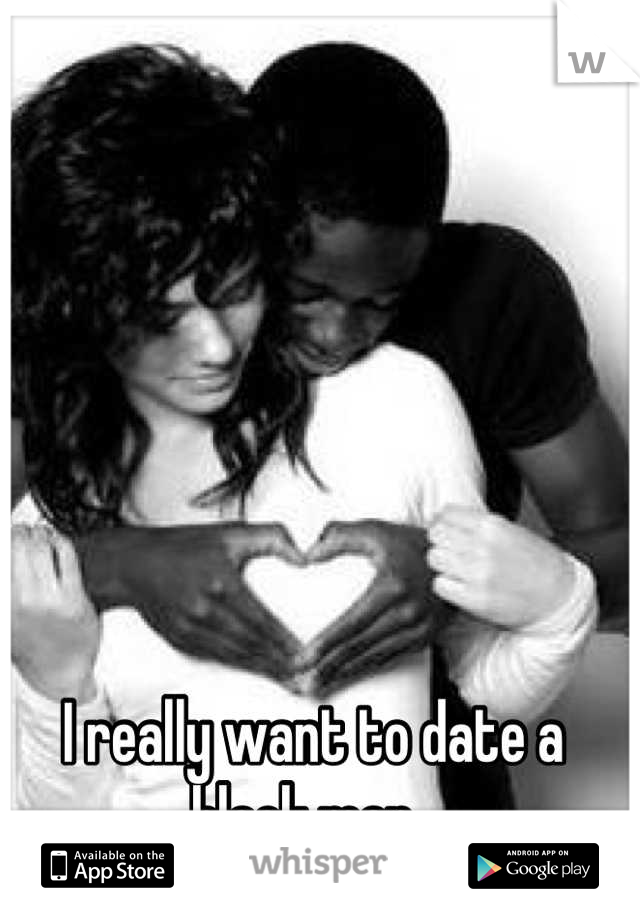 I really want to date a black man. 