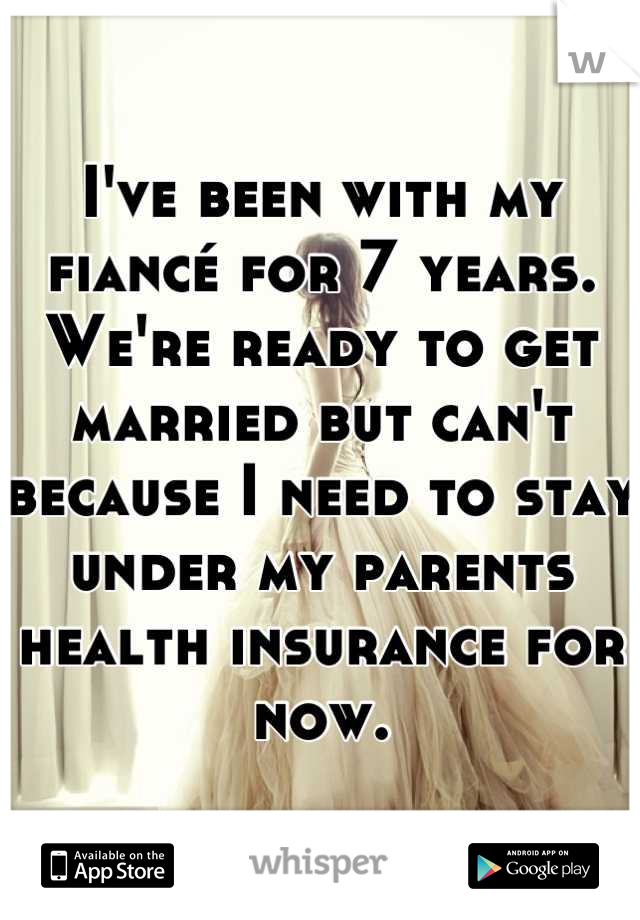 I've been with my fiancé for 7 years. We're ready to get married but can't because I need to stay under my parents health insurance for now.