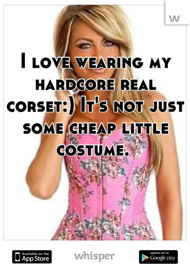 I love wearing my hardcore real corset:) It's not just some cheap little costume. 
