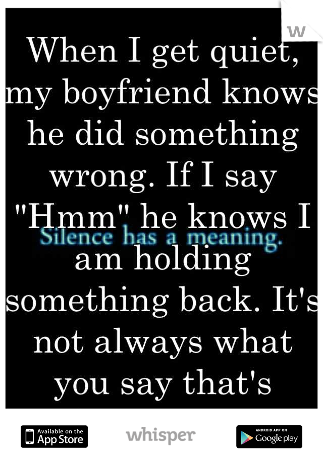 When I get quiet, my boyfriend knows he did something wrong. If I say "Hmm" he knows I am holding something back. It's not always what you say that's important. 
