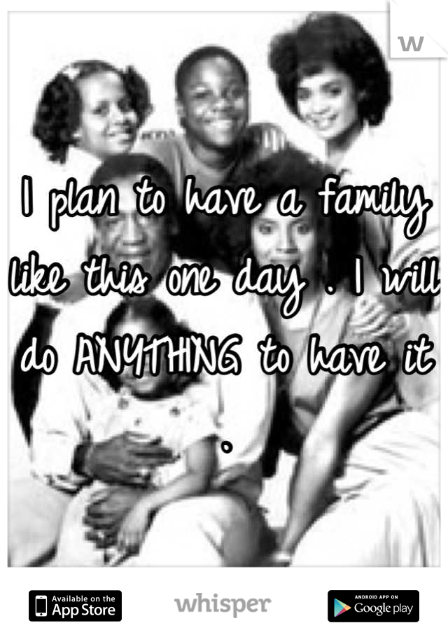 I plan to have a family like this one day . I will do ANYTHING to have it .