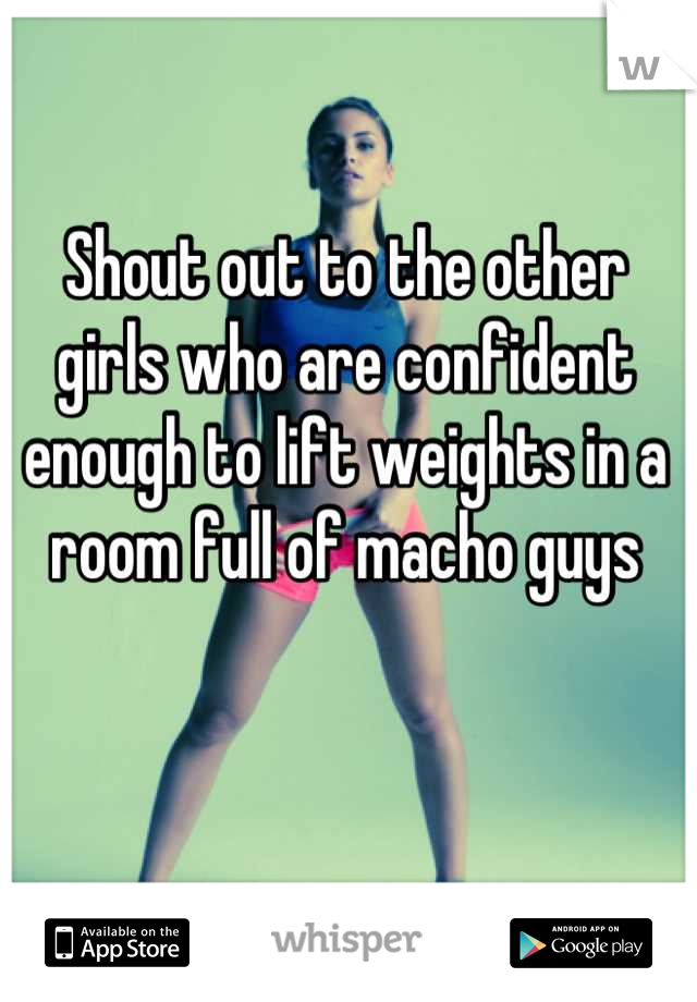 Shout out to the other girls who are confident enough to lift weights in a room full of macho guys