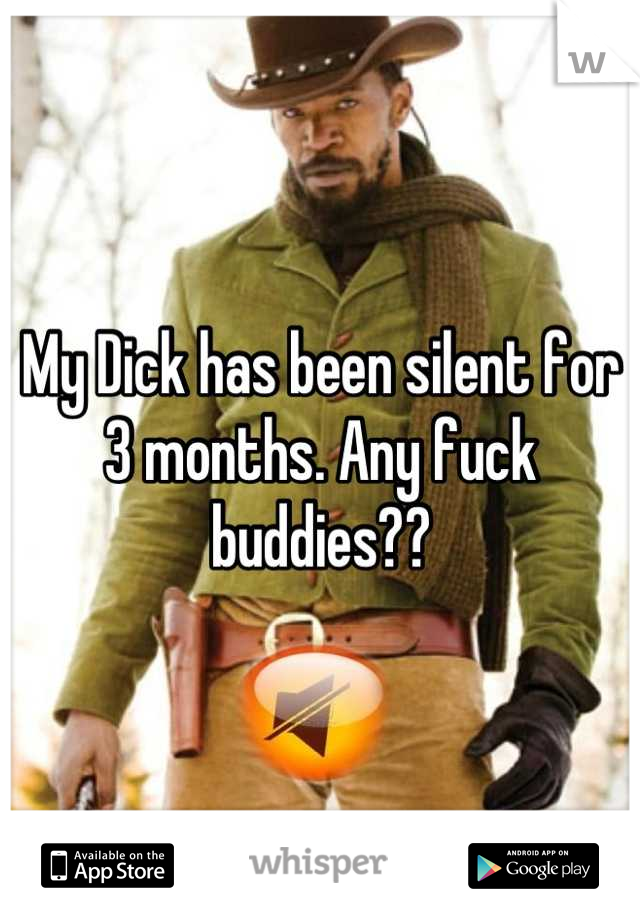 My Dick has been silent for 3 months. Any fuck buddies??