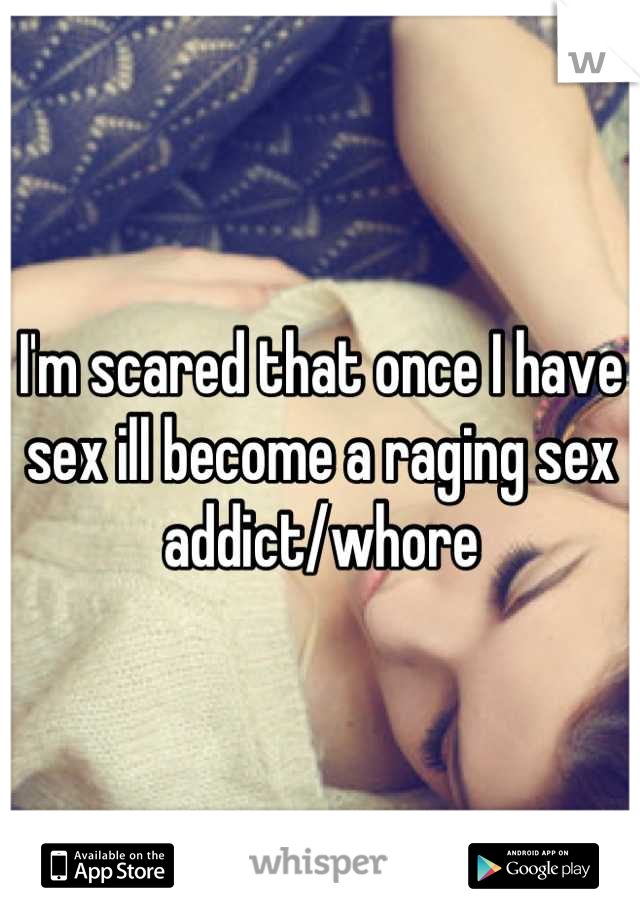 I'm scared that once I have sex ill become a raging sex addict/whore