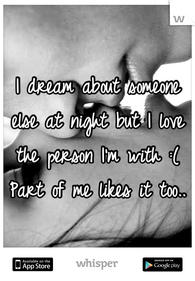 I dream about someone else at night but I love the person I'm with :( Part of me likes it too..