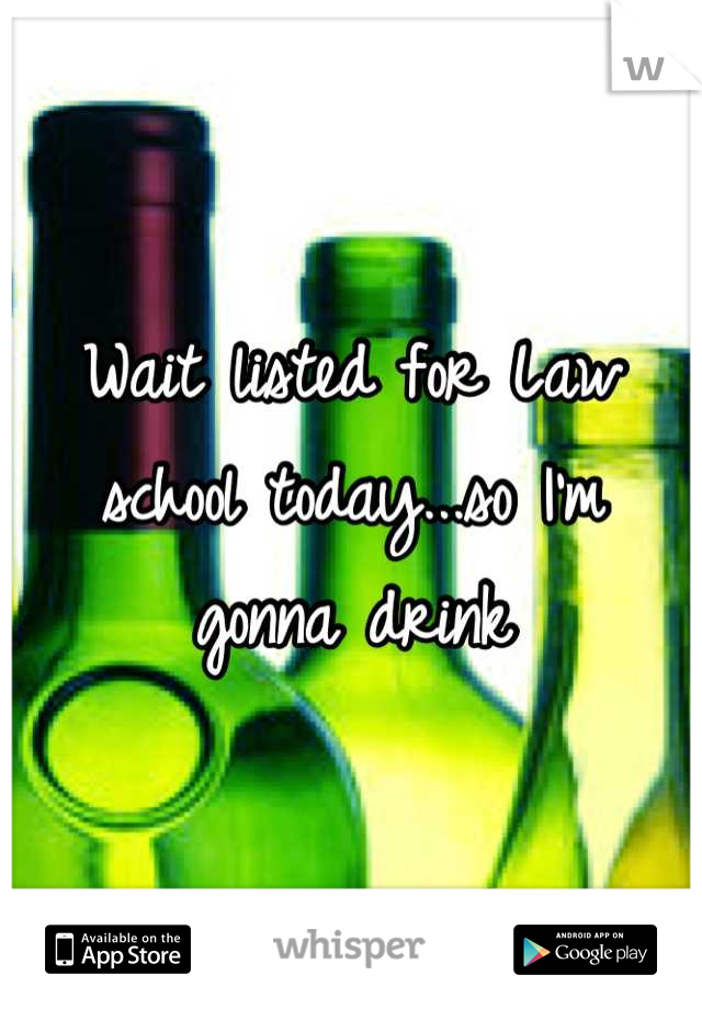 Wait listed for Law school today...so I'm gonna drink