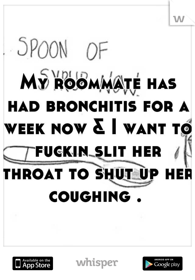 My roommate has had bronchitis for a week now & I want to fuckin slit her throat to shut up her coughing . 