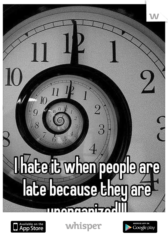 I hate it when people are late because they are unorganized!!!