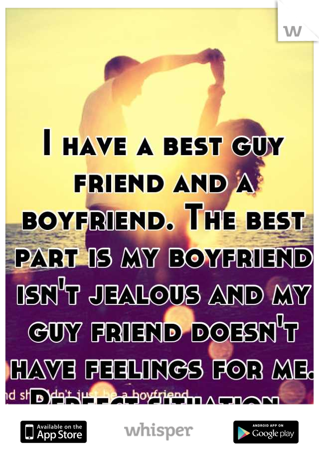 I have a best guy friend and a boyfriend. The best part is my boyfriend isn't jealous and my guy friend doesn't have feelings for me. Perfect situation. 