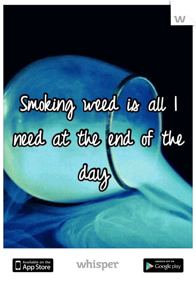 Smoking weed is all I need at the end of the day 