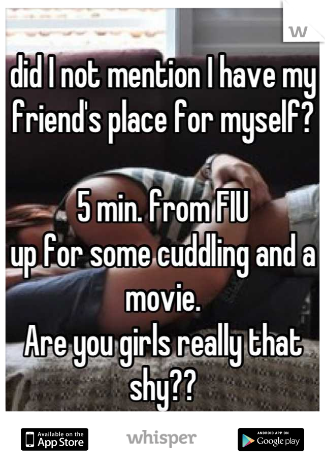 did I not mention I have my friend's place for myself?

5 min. from FIU
up for some cuddling and a movie.
Are you girls really that shy??