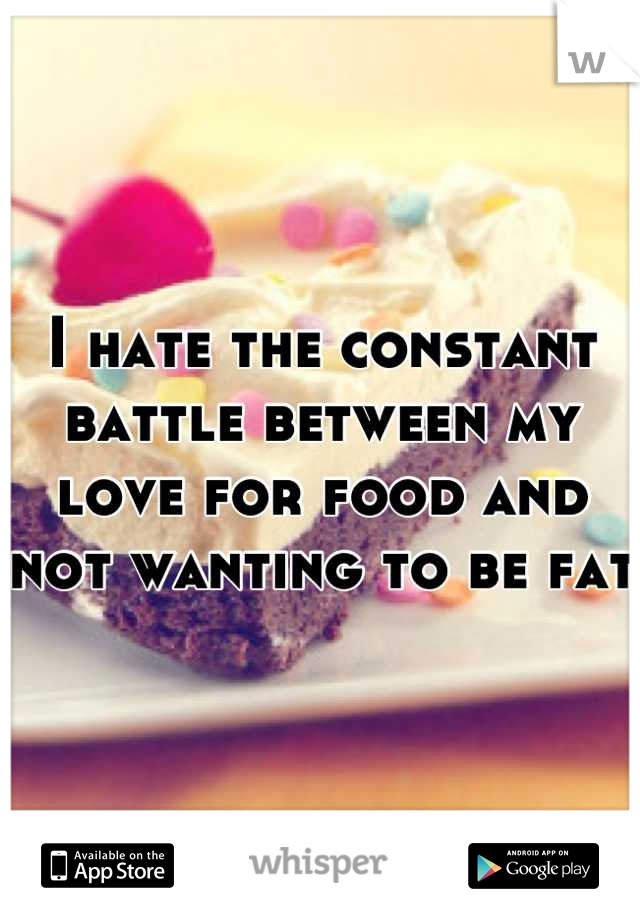I hate the constant battle between my love for food and not wanting to be fat