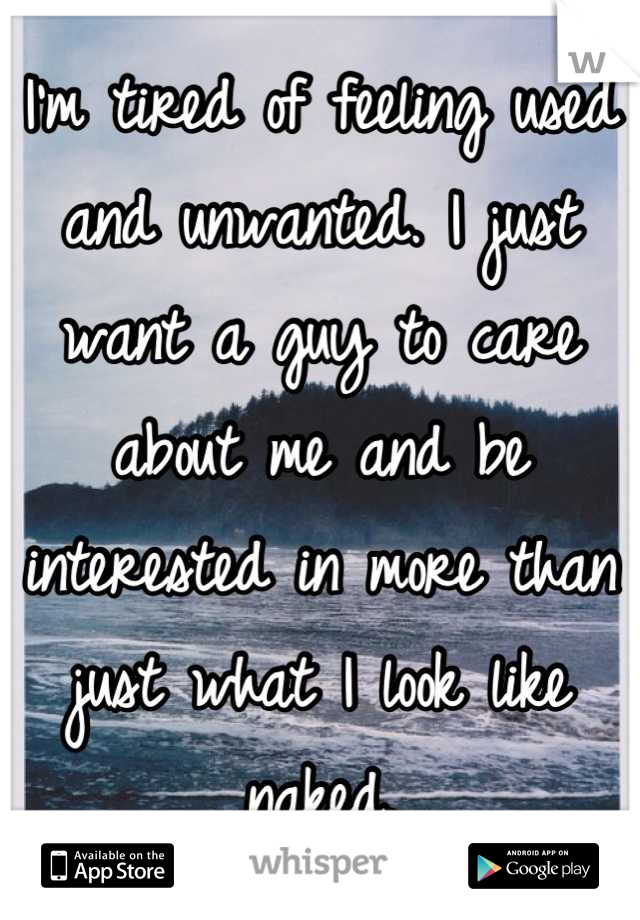 I'm tired of feeling used and unwanted. I just want a guy to care about me and be interested in more than just what I look like naked.