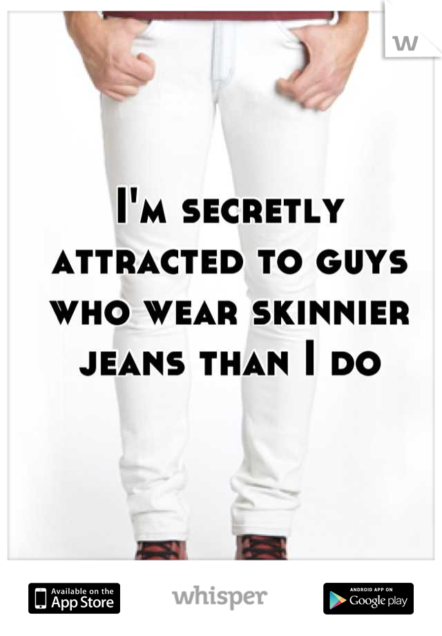 I'm secretly attracted to guys who wear skinnier jeans than I do