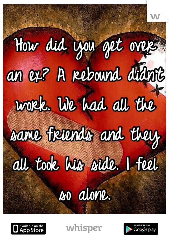 How did you get over an ex? A rebound didn't work. We had all the same friends and they all took his side. I feel so alone.
