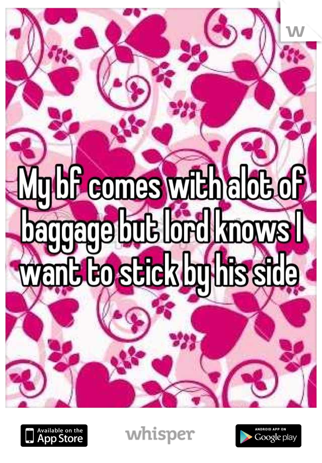 My bf comes with alot of baggage but lord knows I want to stick by his side 