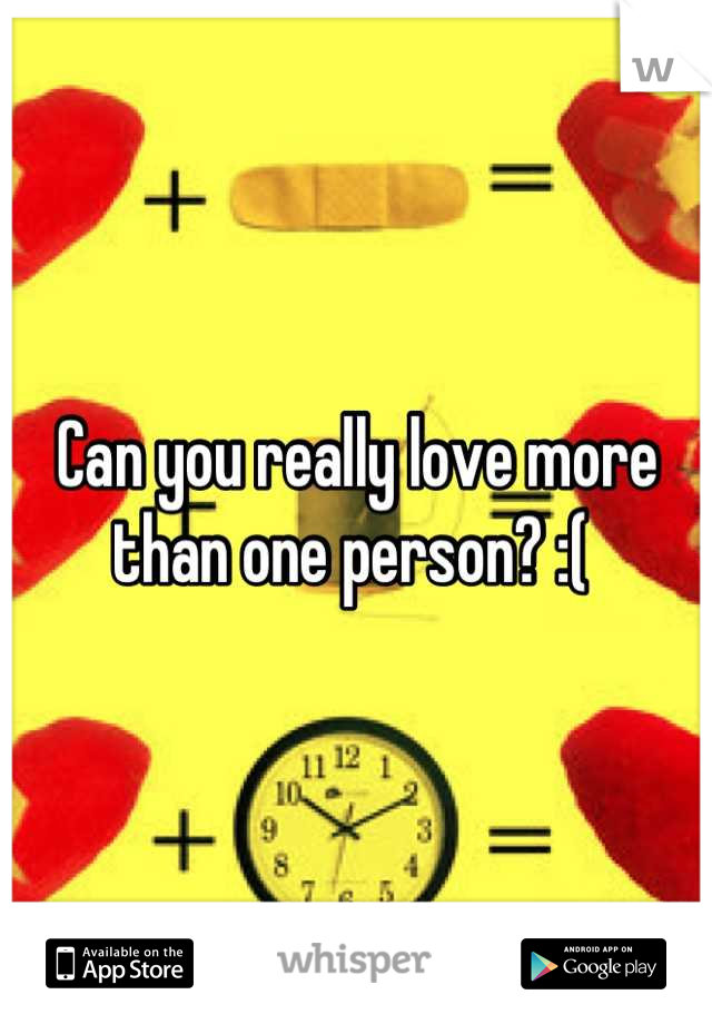 Can you really love more than one person? :( 