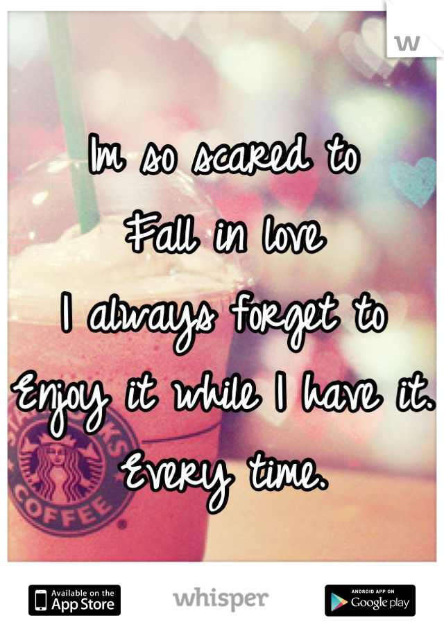 Im so scared to
Fall in love 
I always forget to
Enjoy it while I have it.
Every time.