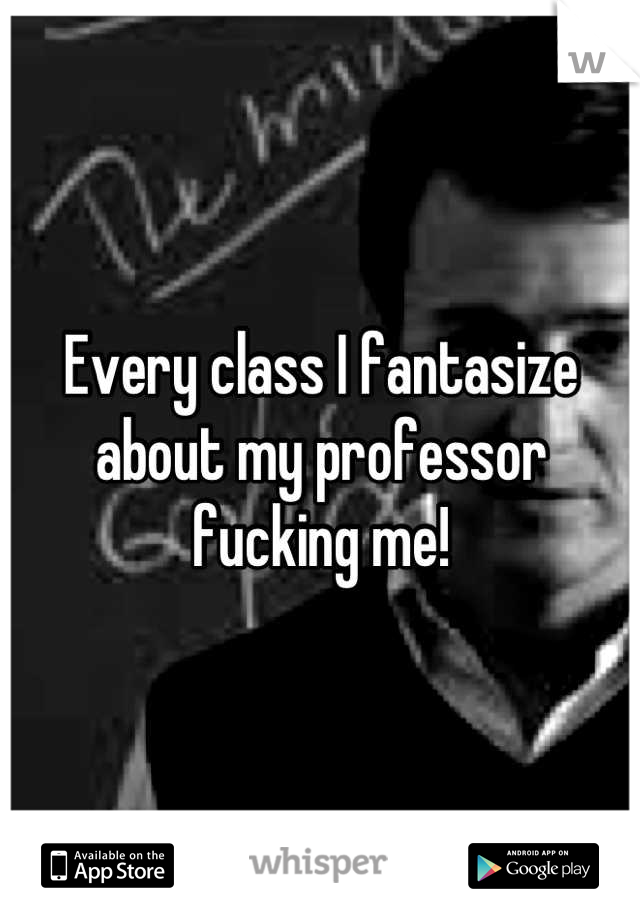 Every class I fantasize about my professor fucking me!