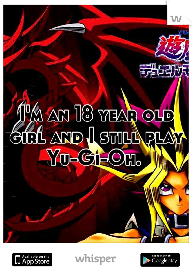 I'm an 18 year old girl and I still play Yu-Gi-Oh. 