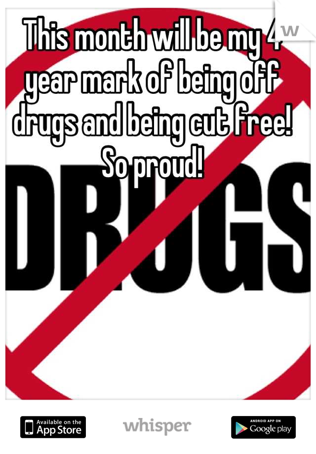 This month will be my 4 year mark of being off drugs and being cut free! So proud!