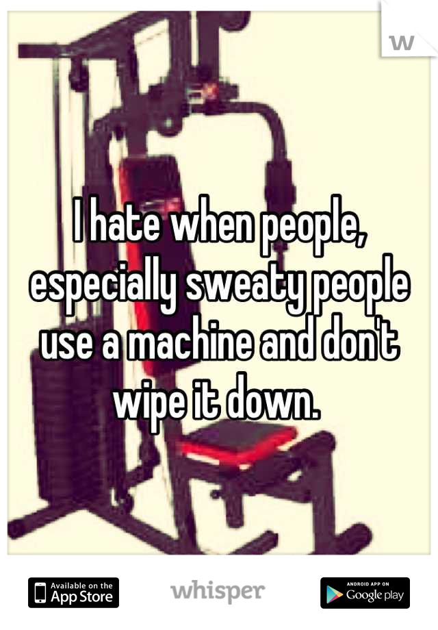 I hate when people, especially sweaty people use a machine and don't wipe it down. 